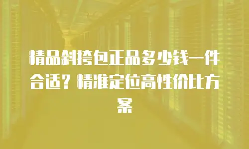 精品斜挎包正品多少钱一件合适？精准定位高性价比方案