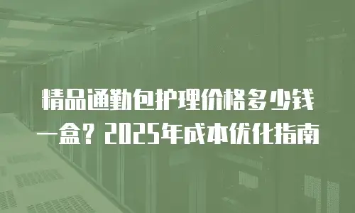 精品通勤包护理价格多少钱一盒？2025年成本优化指南