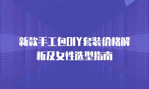新款手工包DIY套装价格解析及女性选型指南