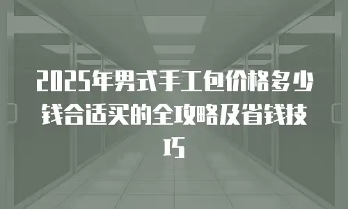 2025年男式手工包价格多少钱合适买的全攻略及省钱技巧