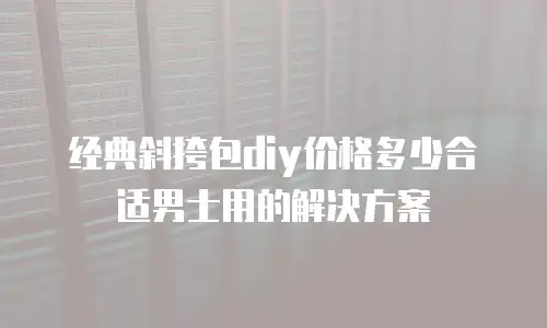 经典斜挎包diy价格多少合适男士用的解决方案