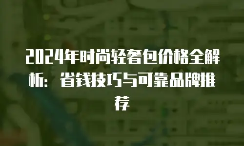 2024年时尚轻奢包价格全解析：省钱技巧与可靠品牌推荐