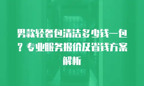 男款轻奢包清洁多少钱一包？专业服务报价及省钱方案解析