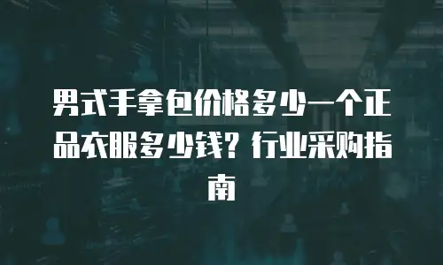 男式手拿包价格多少一个正品衣服多少钱？行业采购指南