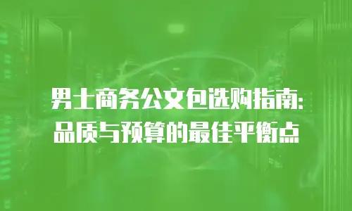 男士商务公文包选购指南：品质与预算的最佳平衡点