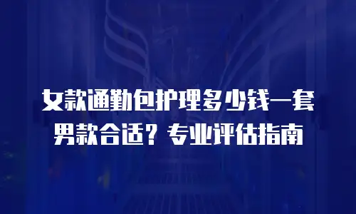 女款通勤包护理多少钱一套男款合适？专业评估指南