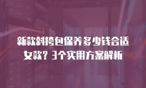 新款斜挎包保养多少钱合适女款？3个实用方案解析