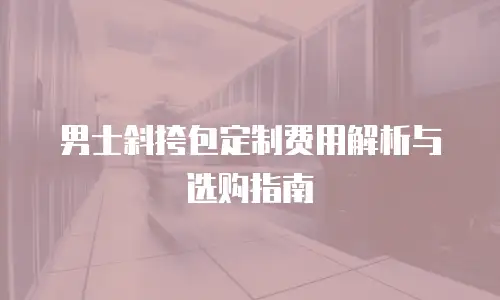 男士斜挎包定制费用解析与选购指南