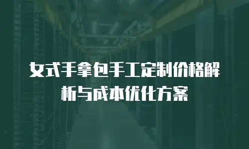 女式手拿包手工定制价格解析与成本优化方案
