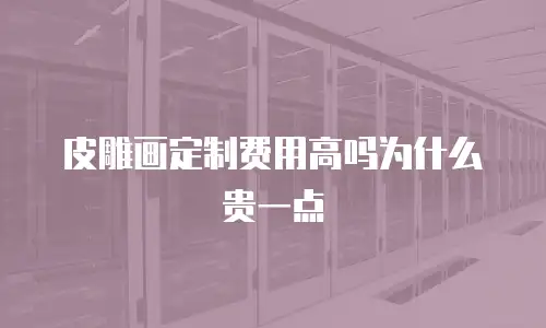 皮雕画定制费用高吗为什么贵一点