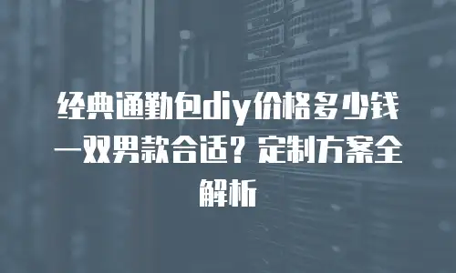 经典通勤包diy价格多少钱一双男款合适？定制方案全解析