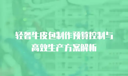 轻奢牛皮包制作预算控制与高效生产方案解析
