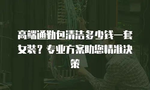 高端通勤包清洁多少钱一套女装？专业方案助您精准决策