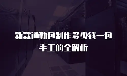 新款通勤包制作多少钱一包手工的全解析