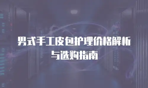 男式手工皮包护理价格解析与选购指南
