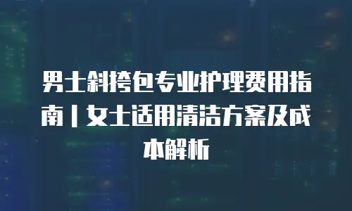 男士斜挎包专业护理费用指南｜女士适用清洁方案及成本解析