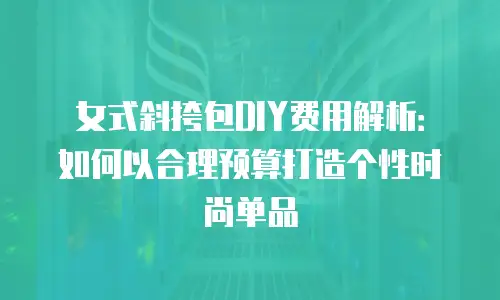 女式斜挎包DIY费用解析：如何以合理预算打造个性时尚单品