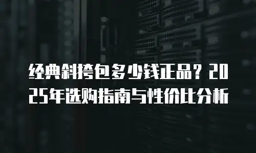 经典斜挎包多少钱正品？2025年选购指南与性价比分析