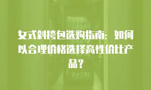 女式斜挎包选购指南：如何以合理价格选择高性价比产品？