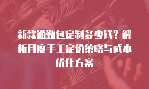 新款通勤包定制多少钱？解析月度手工定价策略与成本优化方案