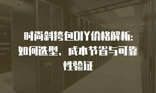 时尚斜挎包DIY价格解析：如何选型、成本节省与可靠性验证