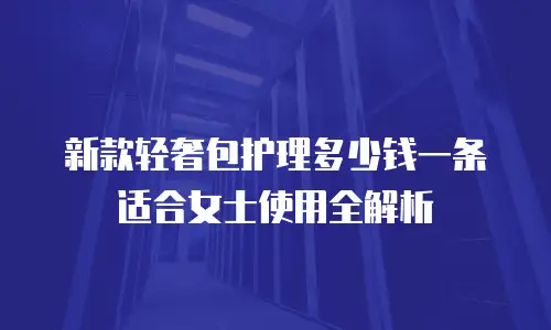 新款轻奢包护理多少钱一条适合女士使用全解析