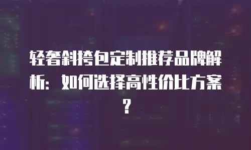 轻奢斜挎包定制推荐品牌解析：如何选择高性价比方案？