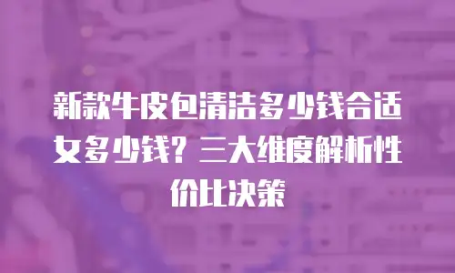 新款牛皮包清洁多少钱合适女多少钱？三大维度解析性价比决策