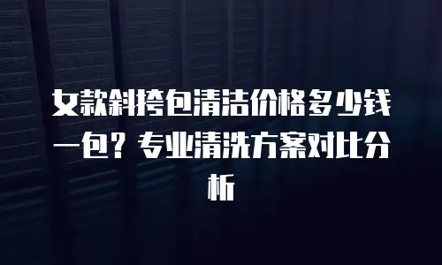 女款斜挎包清洁价格多少钱一包？专业清洗方案对比分析