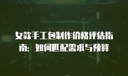 女款手工包制作价格评估指南：如何匹配需求与预算