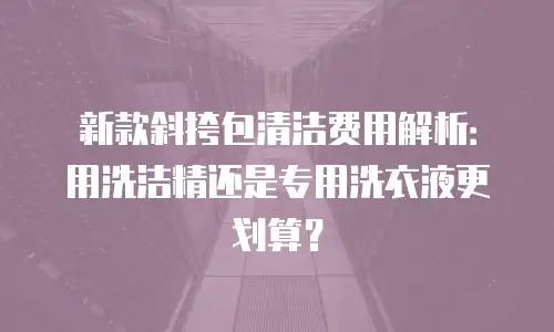 新款斜挎包清洁费用解析：用洗洁精还是专用洗衣液更划算？
