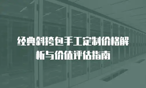 经典斜挎包手工定制价格解析与价值评估指南