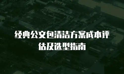 经典公文包清洁方案成本评估及选型指南