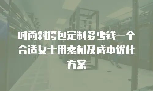 时尚斜挎包定制多少钱一个合适女士用素材及成本优化方案