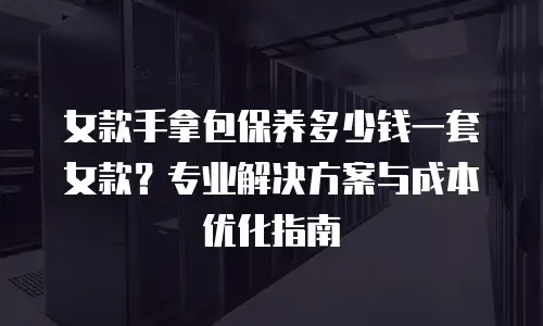 女款手拿包保养多少钱一套女款？专业解决方案与成本优化指南