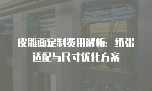 皮雕画定制费用解析：纸张适配与尺寸优化方案