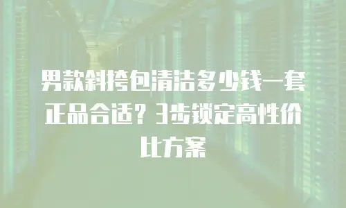 男款斜挎包清洁多少钱一套正品合适？3步锁定高性价比方案