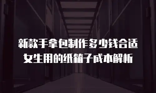 新款手拿包制作多少钱合适女生用的纸箱子成本解析