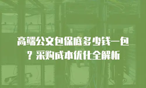 高端公文包保底多少钱一包？采购成本优化全解析