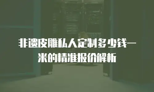 非遗皮雕私人定制多少钱一米的精准报价解析