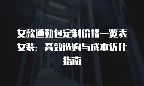 女款通勤包定制价格一览表女装：高效选购与成本优化指南