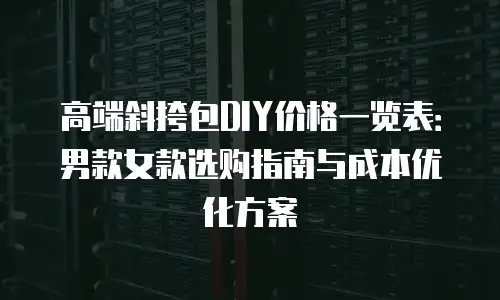 高端斜挎包DIY价格一览表：男款女款选购指南与成本优化方案