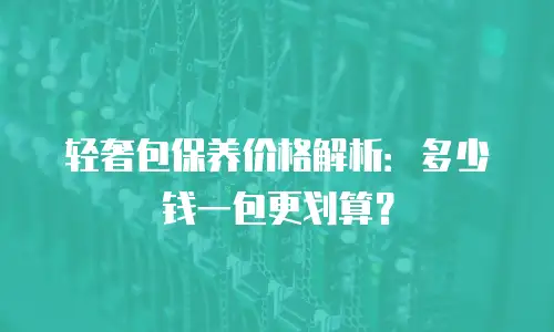 轻奢包保养价格解析：多少钱一包更划算？