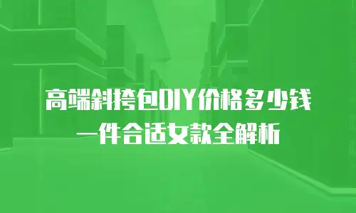 高端斜挎包DIY价格多少钱一件合适女款全解析