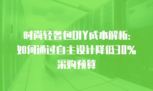 时尚轻奢包DIY成本解析：如何通过自主设计降低30%采购预算