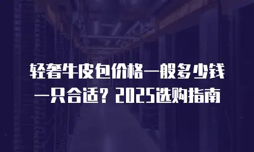 轻奢牛皮包价格一般多少钱一只合适？2025选购指南
