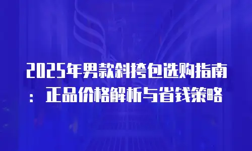2025年男款斜挎包选购指南：正品价格解析与省钱策略