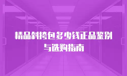 精品斜挎包多少钱正品鉴别与选购指南