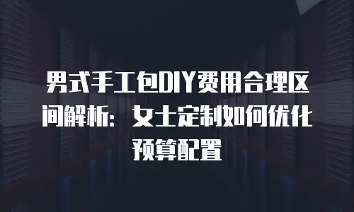 男式手工包DIY费用合理区间解析：女士定制如何优化预算配置