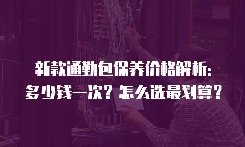 新款通勤包保养价格解析：多少钱一次？怎么选最划算？